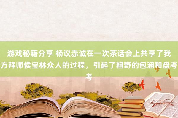 游戏秘籍分享 杨议赤诚在一次茶话会上共享了我方拜师侯宝林众人的过程，引起了粗野的包涵和盘考