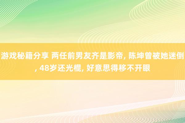 游戏秘籍分享 两任前男友齐是影帝, 陈坤曾被她迷倒, 48岁还光棍, 好意思得移不开眼