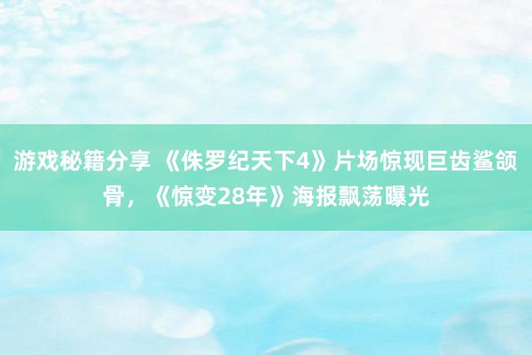 游戏秘籍分享 《侏罗纪天下4》片场惊现巨齿鲨颌骨，《惊变28年》海报飘荡曝光