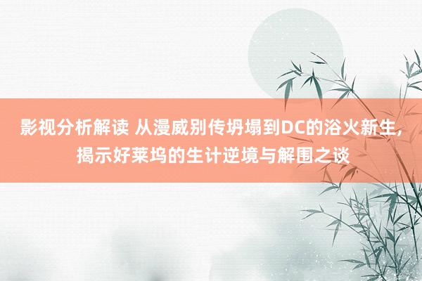 影视分析解读 从漫威别传坍塌到DC的浴火新生, 揭示好莱坞的生计逆境与解围之谈