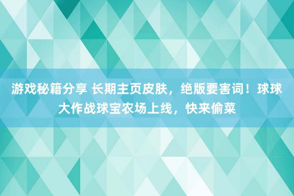 游戏秘籍分享 长期主页皮肤，绝版要害词！球球大作战球宝农场上线，快来偷菜