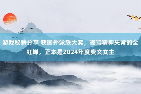 游戏秘籍分享 获国外泳联大奖，被骂精神失常的全红婵，正本是2024年度爽文女主