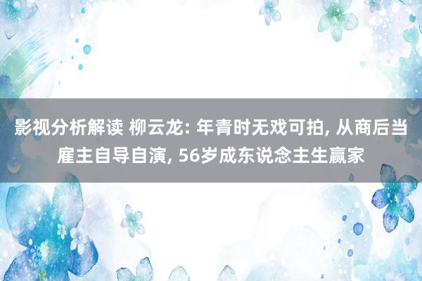 影视分析解读 柳云龙: 年青时无戏可拍, 从商后当雇主自导自演, 56岁成东说念主生赢家