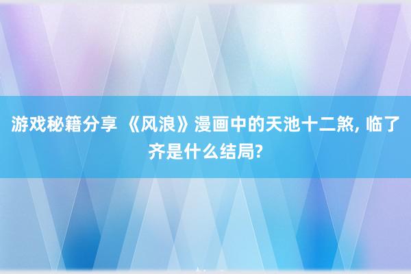 游戏秘籍分享 《风浪》漫画中的天池十二煞, 临了齐是什么结局?