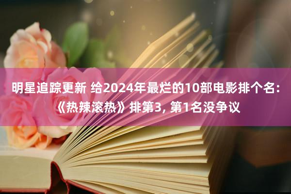 明星追踪更新 给2024年最烂的10部电影排个名: 《热辣滚热》排第3, 第1名没争议