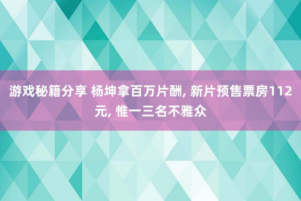 游戏秘籍分享 杨坤拿百万片酬, 新片预售票房112元, 惟一三名不雅众