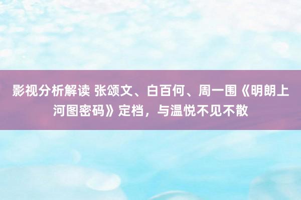 影视分析解读 张颂文、白百何、周一围《明朗上河图密码》定档，与温悦不见不散