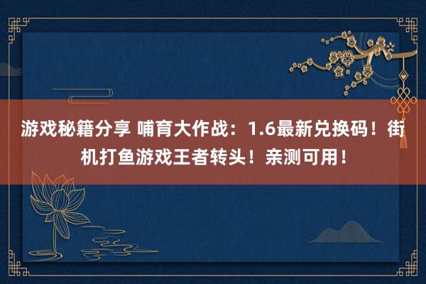 游戏秘籍分享 哺育大作战：1.6最新兑换码！街机打鱼游戏王者转头！亲测可用！