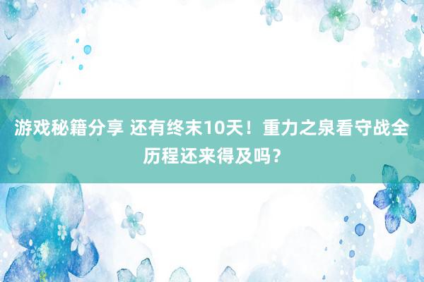 游戏秘籍分享 还有终末10天！重力之泉看守战全历程还来得及吗？