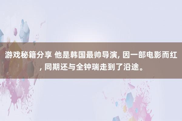 游戏秘籍分享 他是韩国最帅导演, 因一部电影而红, 同期还与全钟瑞走到了沿途。