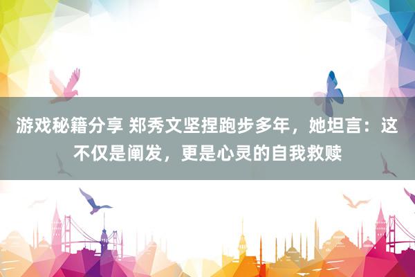 游戏秘籍分享 郑秀文坚捏跑步多年，她坦言：这不仅是阐发，更是心灵的自我救赎