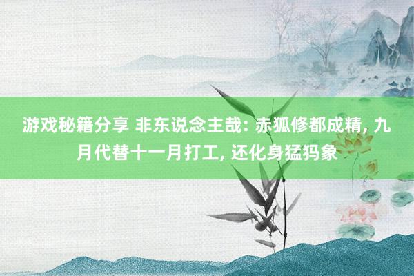 游戏秘籍分享 非东说念主哉: 赤狐修都成精, 九月代替十一月打工, 还化身猛犸象