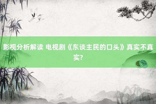 影视分析解读 电视剧《东谈主民的口头》真实不真实?