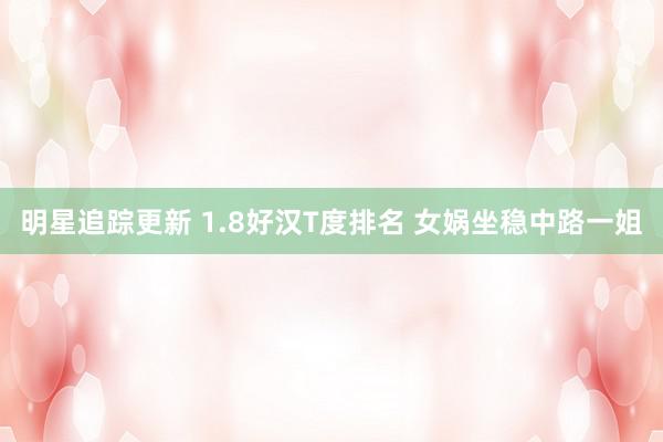 明星追踪更新 1.8好汉T度排名 女娲坐稳中路一姐