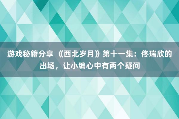 游戏秘籍分享 《西北岁月》第十一集：佟瑞欣的出场，让小编心中有两个疑问