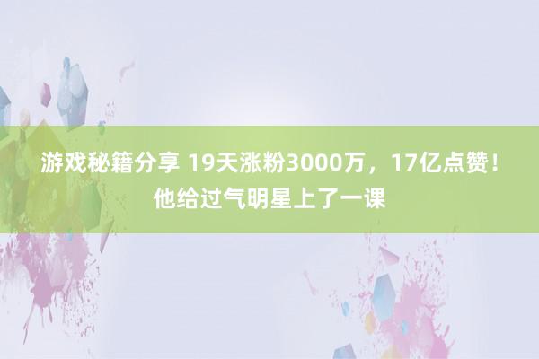 游戏秘籍分享 19天涨粉3000万，17亿点赞！他给过气明星上了一课