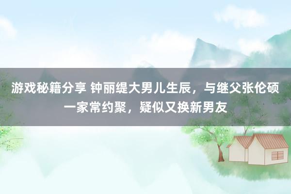 游戏秘籍分享 钟丽缇大男儿生辰，与继父张伦硕一家常约聚，疑似又换新男友