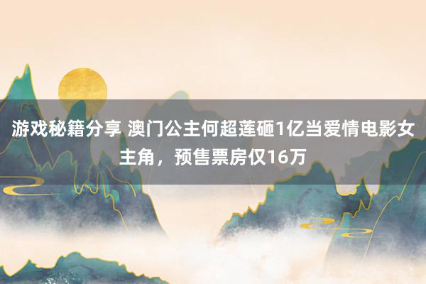 游戏秘籍分享 澳门公主何超莲砸1亿当爱情电影女主角，预售票房仅16万