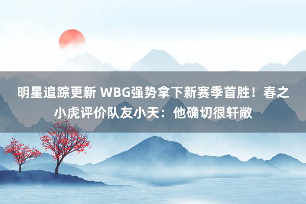 明星追踪更新 WBG强势拿下新赛季首胜！春之小虎评价队友小天：他确切很轩敞