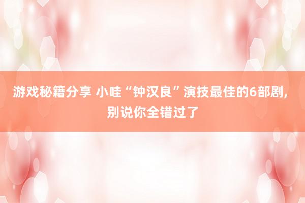 游戏秘籍分享 小哇“钟汉良”演技最佳的6部剧, 别说你全错过了