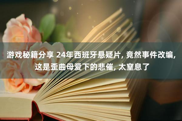 游戏秘籍分享 24年西班牙悬疑片, 竟然事件改编, 这是歪曲母爱下的悲催, 太窒息了