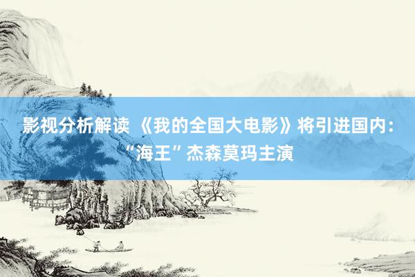 影视分析解读 《我的全国大电影》将引进国内：“海王”杰森莫玛主演