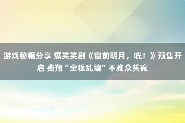 游戏秘籍分享 爆笑笑剧《窗前明月，咣！》预售开启 费翔“全程乱编”不雅众笑癫