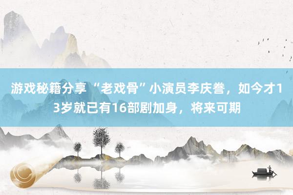 游戏秘籍分享 “老戏骨”小演员李庆誊，如今才13岁就已有16部剧加身，将来可期