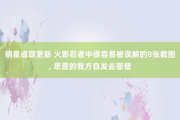 明星追踪更新 火影忍者中很容易被误解的8张截图, 思歪的我方自发去面壁