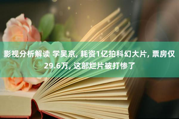 影视分析解读 学吴京, 耗资1亿拍科幻大片, 票房仅29.6万, 这部烂片被打惨了