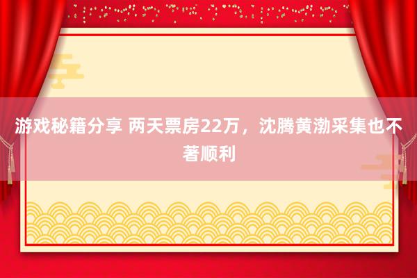 游戏秘籍分享 两天票房22万，沈腾黄渤采集也不著顺利