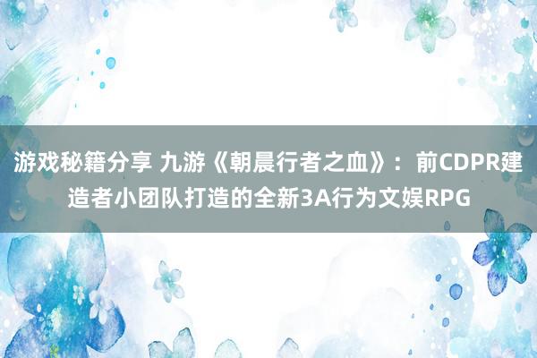 游戏秘籍分享 九游《朝晨行者之血》：前CDPR建造者小团队打造的全新3A行为文娱RPG