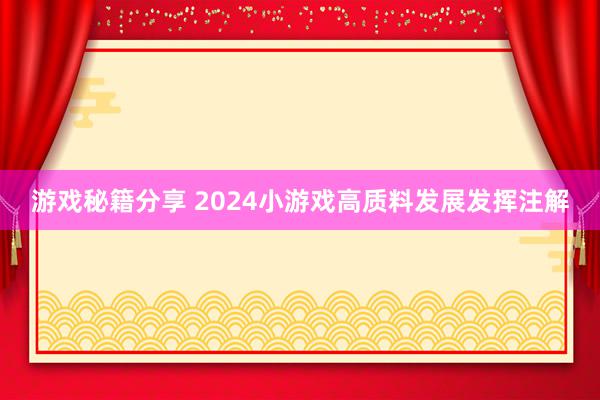 游戏秘籍分享 2024小游戏高质料发展发挥注解