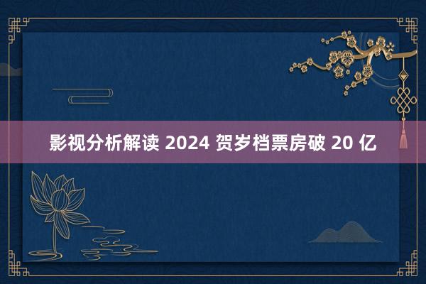 影视分析解读 2024 贺岁档票房破 20 亿