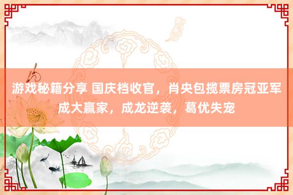 游戏秘籍分享 国庆档收官，肖央包揽票房冠亚军成大赢家，成龙逆袭，葛优失宠