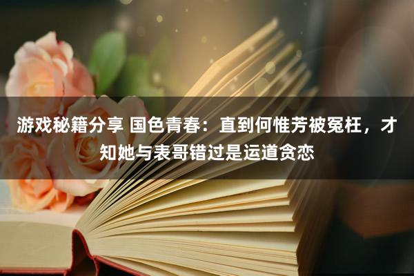 游戏秘籍分享 国色青春：直到何惟芳被冤枉，才知她与表哥错过是运道贪恋