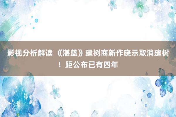 影视分析解读 《湛蓝》建树商新作晓示取消建树！距公布已有四年