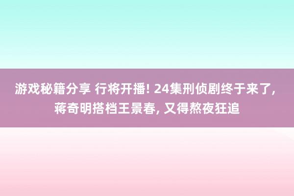 游戏秘籍分享 行将开播! 24集刑侦剧终于来了, 蒋奇明搭档王景春, 又得熬夜狂追