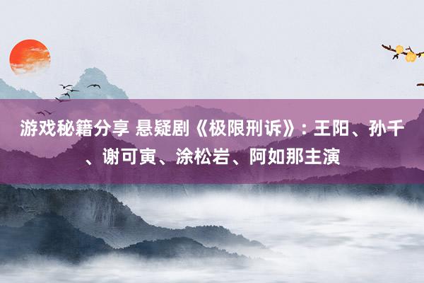 游戏秘籍分享 悬疑剧《极限刑诉》: 王阳、孙千、谢可寅、涂松岩、阿如那主演