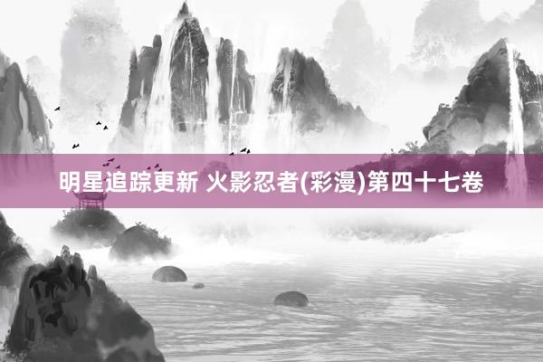 明星追踪更新 火影忍者(彩漫)第四十七卷