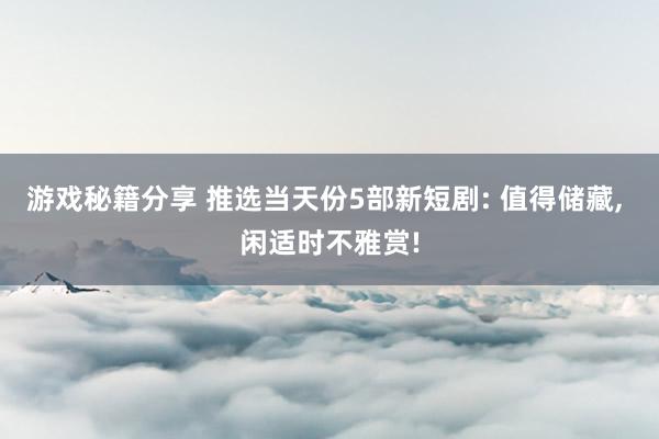 游戏秘籍分享 推选当天份5部新短剧: 值得储藏, 闲适时不雅赏!