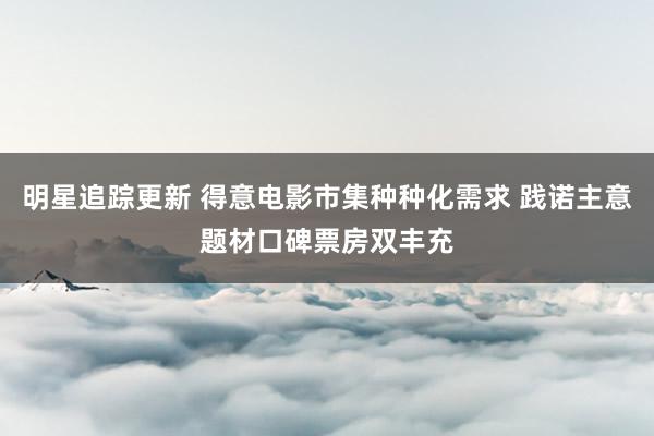 明星追踪更新 得意电影市集种种化需求 践诺主意题材口碑票房双丰充