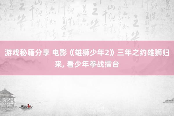 游戏秘籍分享 电影《雄狮少年2》三年之约雄狮归来, 看少年拳战擂台