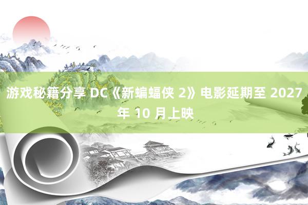 游戏秘籍分享 DC《新蝙蝠侠 2》电影延期至 2027 年 10 月上映