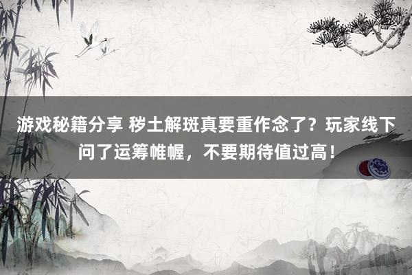 游戏秘籍分享 秽土解斑真要重作念了？玩家线下问了运筹帷幄，不要期待值过高！