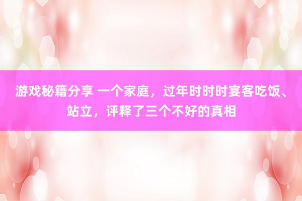 游戏秘籍分享 一个家庭，过年时时时宴客吃饭、站立，评释了三个不好的真相