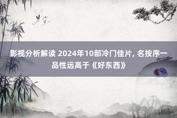 影视分析解读 2024年10部冷门佳片, 名按序一品性远高于《好东西》