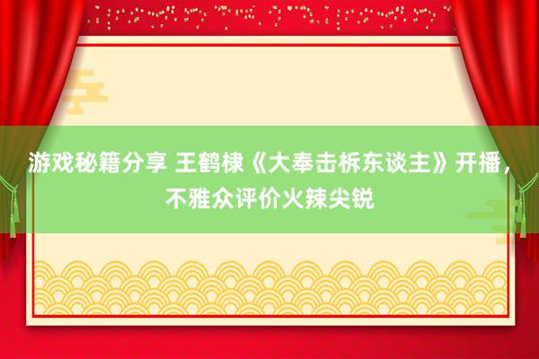 游戏秘籍分享 王鹤棣《大奉击柝东谈主》开播，不雅众评价火辣尖锐