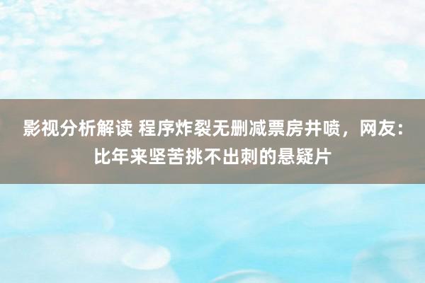 影视分析解读 程序炸裂无删减票房井喷，网友：比年来坚苦挑不出刺的悬疑片