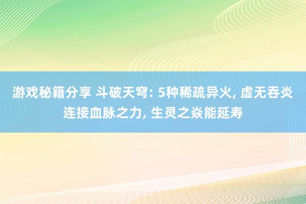 游戏秘籍分享 斗破天穹: 5种稀疏异火, 虚无吞炎连接血脉之力, 生灵之焱能延寿